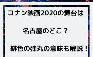 コナン映画2020の舞台となる場所は名古屋のどこ？緋色の弾丸の意味も解説！