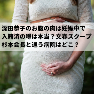 深田恭子お腹の肉は妊娠中で入籍済の噂！文春スクープの不動産会社会長と通う病院はどこ？