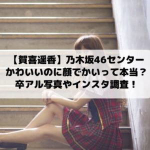 賀喜遥香センターかわいいのに顔でかい？卒アル写真やインスタ調査｜乃木坂46