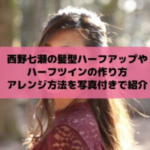 西野七瀬の髪型ハーフアップやハーフツインの作り方とアレンジ方法を写真付きで紹介