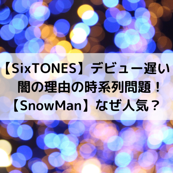 Sixtonesデビュー遅い闇の理由の時系列問題 Snowmanなぜ人気 動画ジャパン