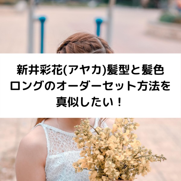 新井彩花 アヤカ 髪型と髪色ロングのオーダーセット方法を真似したい 動画ジャパン
