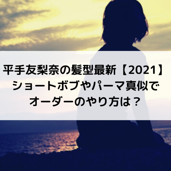 平手友梨奈てち2021髪型最新！黒い羊ショートボブやパーマ真似でオーダーのやり方は？