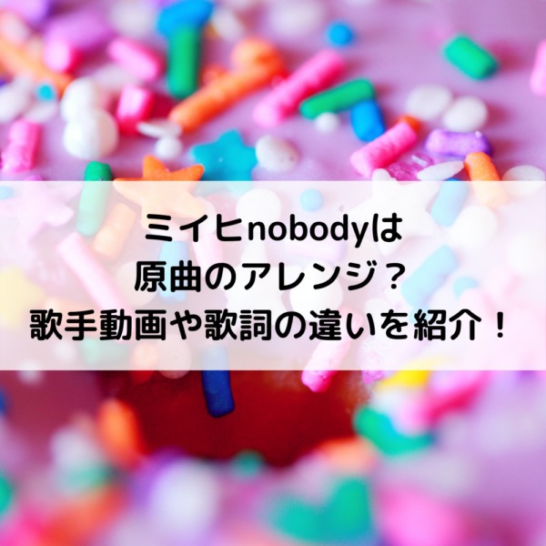 ミイヒnobodyは原曲のアレンジ 歌手動画や歌詞の違いを紹介 動画ジャパン