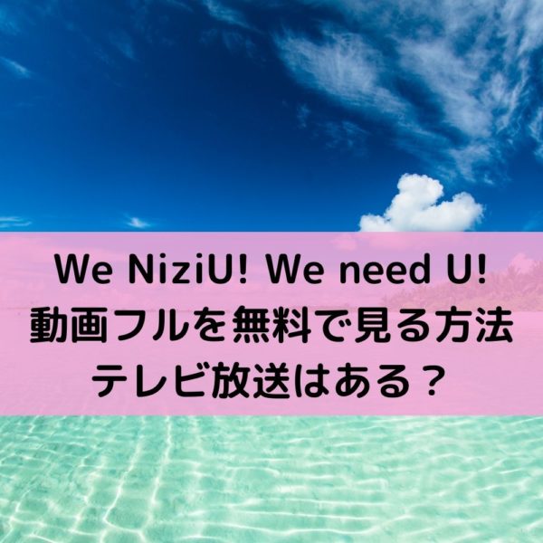 We Niziu We Need U 動画のフル無料視聴方法や地上波テレビ放送は 動画ジャパン