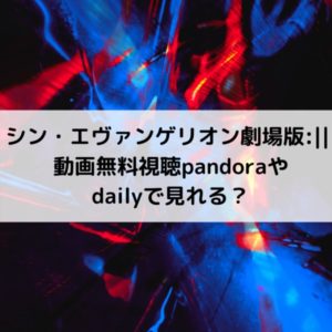 シン・エヴァンゲリオン劇場版:|| 動画無料視聴pandoraやdailyで見れる？