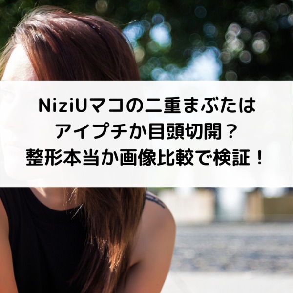 Niziuマコの二重まぶたはアイプチか目頭切開 整形本当か画像比較で検証 動画ジャパン