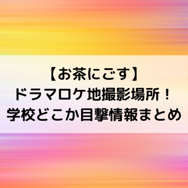 お茶にごすドラマロケ地撮影場所！学校どこか目撃情報まとめ