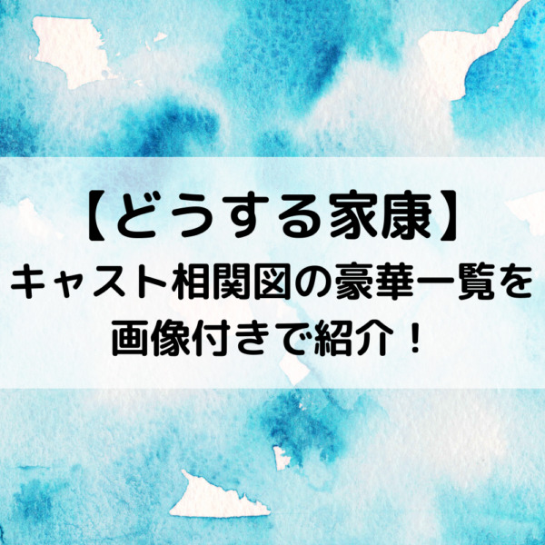 どうする家康キャスト相関図の豪華一覧を役柄と画像付きで紹介！