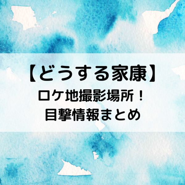 どうする家康ロケ地撮影場所城や寺どこ？目撃情報まとめガイド