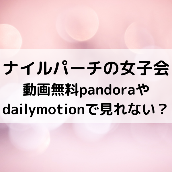 ナイルパーチの女子会動画無料pandoraやdailymotionで見れない？
