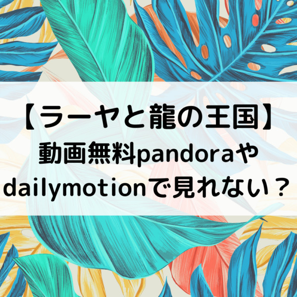 ラーヤと龍の王国動画無料pandoraやdailymotionで見れない？