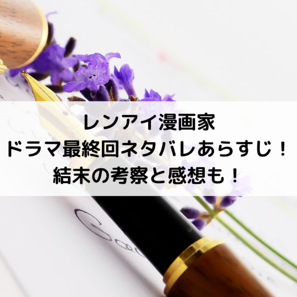 レンアイ漫画家ドラマ最終回結末ネタバレあらすじ！考察と感想も！