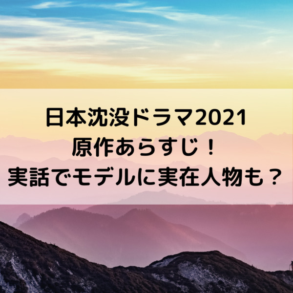 日本沈没ドラマ2021原作あらすじ！実話でモデルに実在人物も？