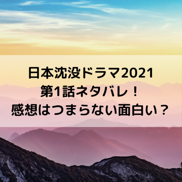 日本沈没ドラマ2021第1話ネタバレ！感想はつまらない面白い？