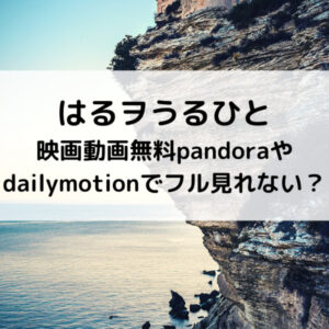 はるヲうるひと映画動画無料pandoraやdailymotionでフル見れない？