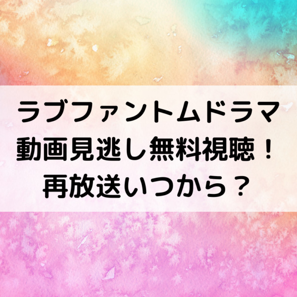 ラブファントムドラマ動画見逃し無料視聴！再放送いつから？