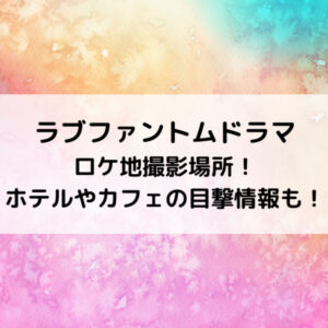 ラブファントムロケ地撮影場所！ホテルやカフェの目撃情報も！