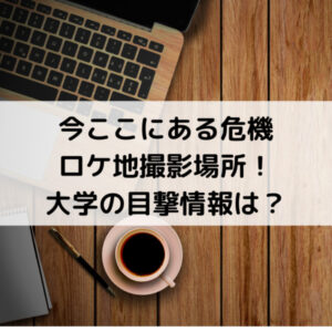 今ここにある危機ロケ地撮影場所！大学の目撃情報は？