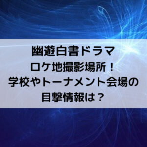 幽遊白書ドラマロケ地撮影場所！学校やトーナメント会場の目撃情報は？
