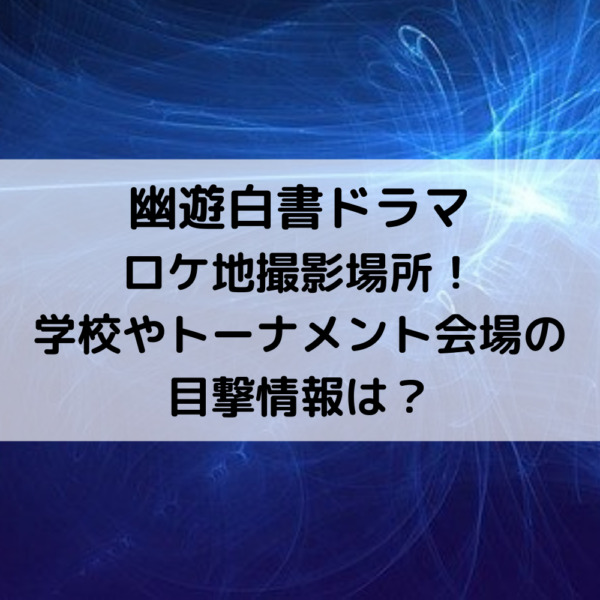 幽遊白書ドラマロケ地撮影場所！学校やトーナメント会場の目撃情報は？