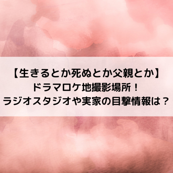 生きるとかロケ地撮影場所！ラジオスタジオや実家の目撃情報は？