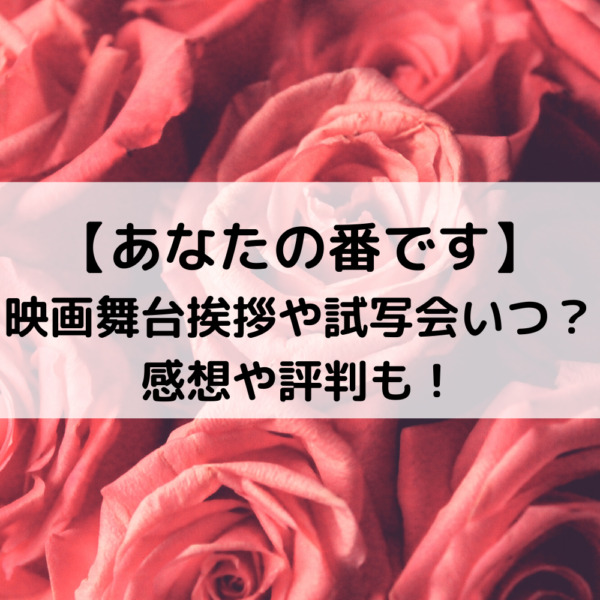 あなたの番です映画舞台挨拶や試写会いつ 感想や評判も 動画ジャパン