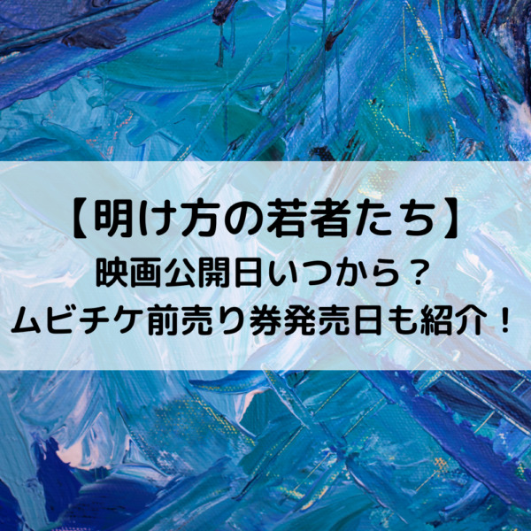 明け方の若者たち映画公開日いつから ムビチケ前売り券発売日も紹介 動画ジャパン