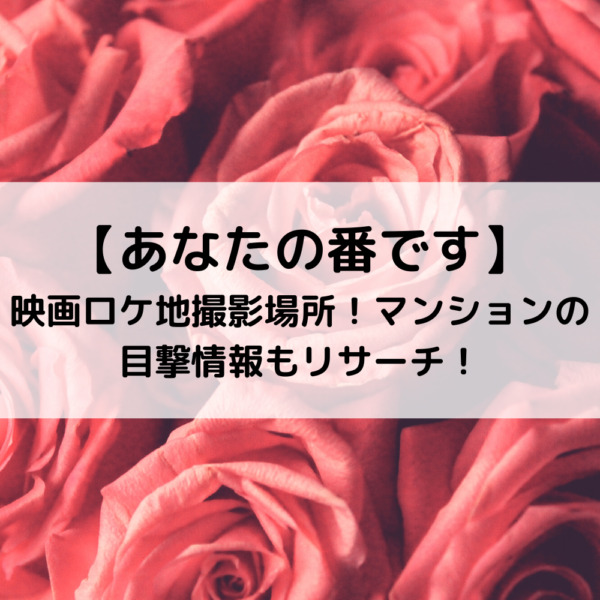あなたの番です映画ロケ地撮影場所！マンションの目撃情報もリサーチ！
