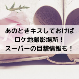 あのときキスしておけばロケ地撮影場所！スーパーの目撃情報も！
