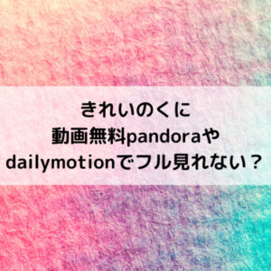 きれいのくに動画無料pandoraやdailymotionでフル見れない？