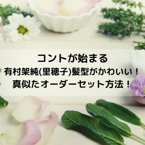 コントが始まる有村架純(里穂子)髪型がかわいい！真似たオーダーセット方法！