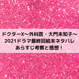 ドクターX2021ドラマ最終回結末ネタバレあらすじ考察と感想！