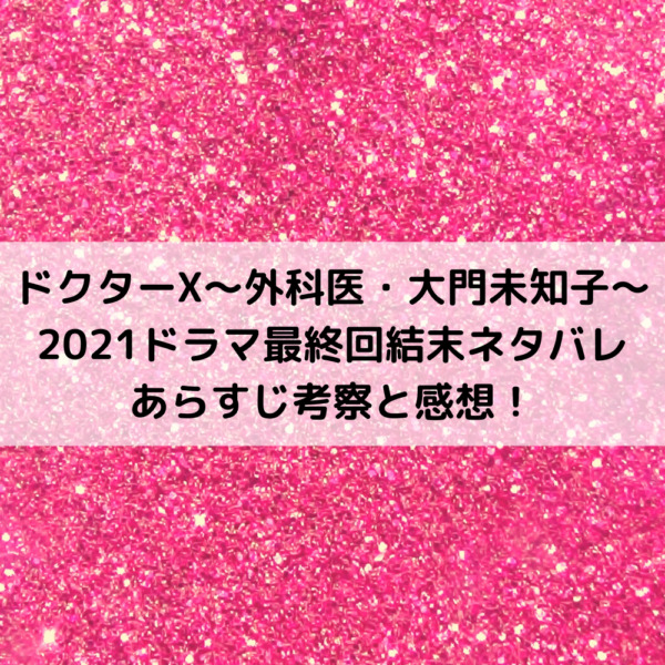 ドクターX2021ドラマ最終回結末ネタバレあらすじ考察と感想！