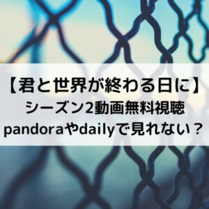 君と世界が終わる日にシーズン2動画無料視聴pandoraやdailyで見れない？