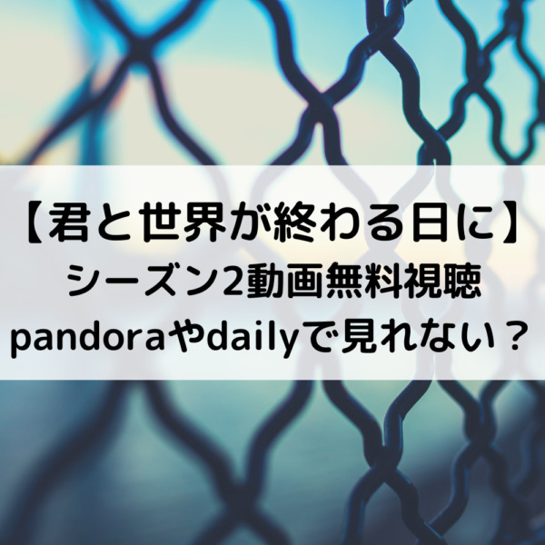 君と世界が終わる日にシーズン2動画無料視聴pandoraやdailyで見れない？
