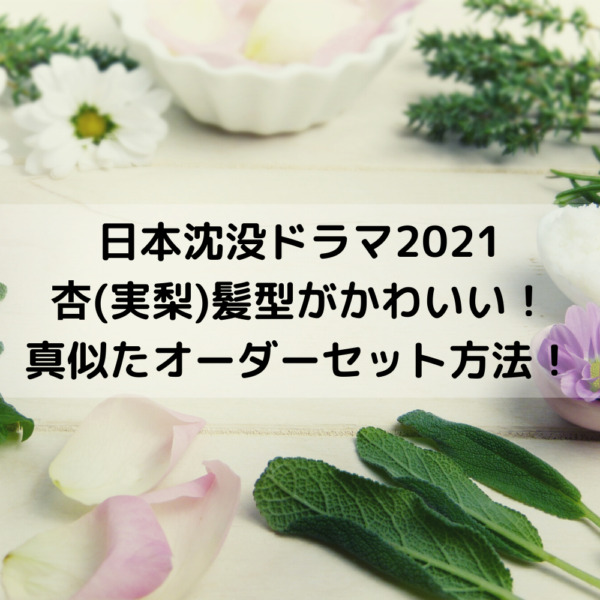 日本沈没ドラマ2021杏(実梨)髪型がかわいい！真似たオーダーセット方法！