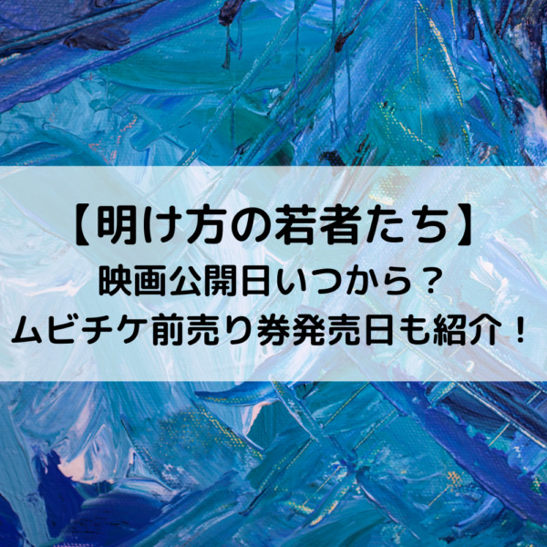 明け方の若者たち映画公開日いつから？ムビチケ前売り券発売日も紹介！