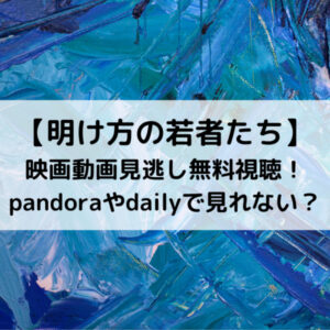 明け方の若者たち映画動画見逃し無料視聴！pandoraやdailyで見れない？