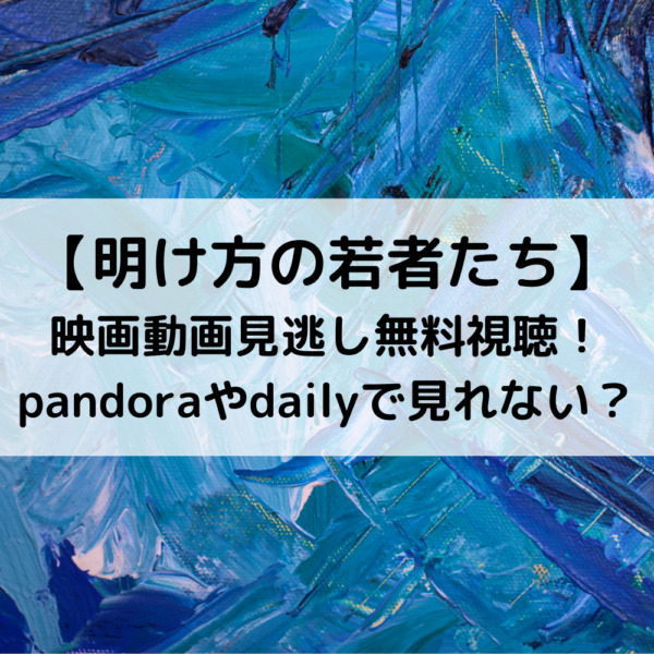 明け方の若者たち映画動画見逃し無料視聴！pandoraやdailyで見れない？