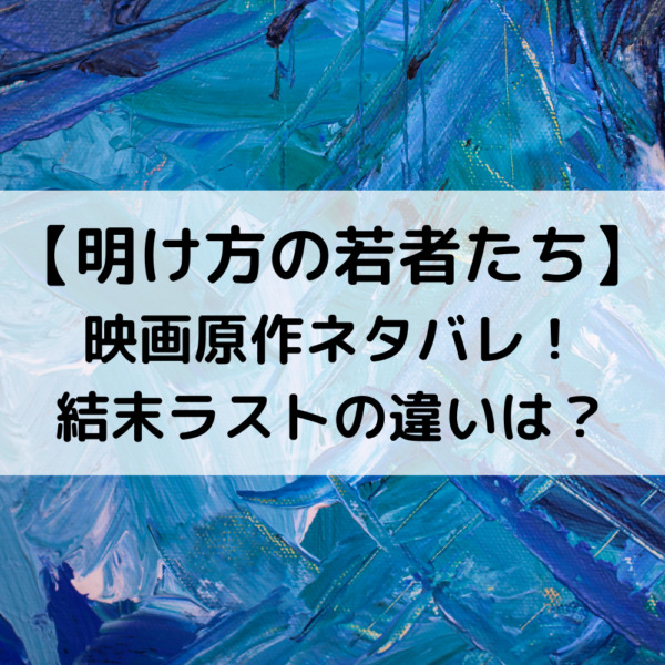明け方の若者たち映画原作ネタバレ！結末ラストの違いは？