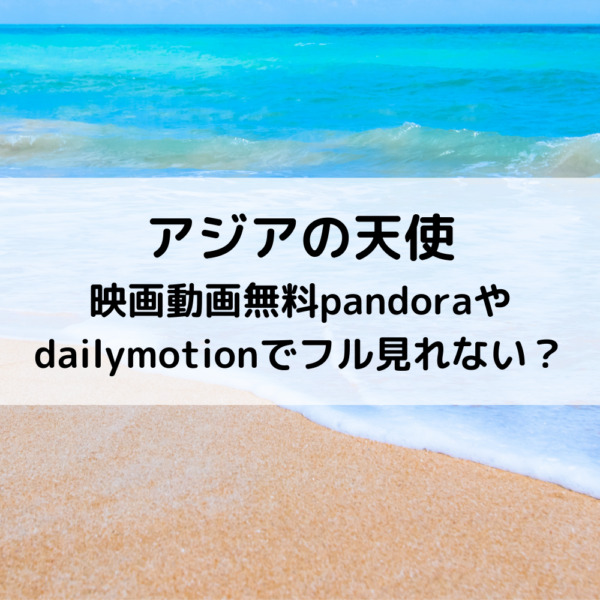 アジアの天使映画動画無料pandoraやdailymotionでフル見れない 動画ジャパン