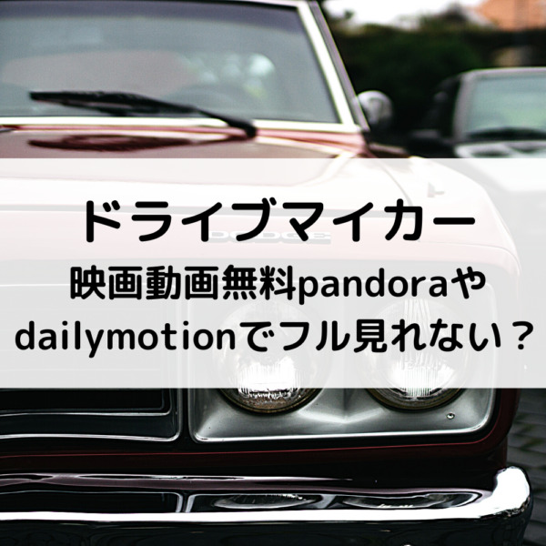 ドライブマイカー映画動画無料pandoraやdailymotionでフル見れない 動画ジャパン