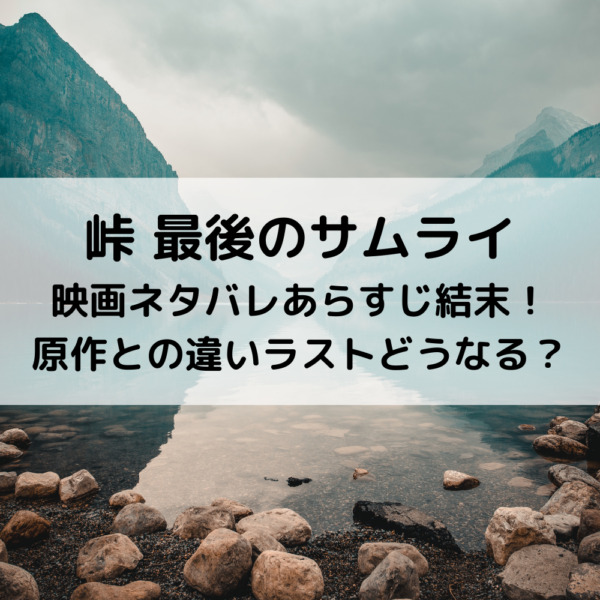 峠最後のサムライ映画ネタバレあらすじ結末 原作との違いラストどうなる 動画ジャパン