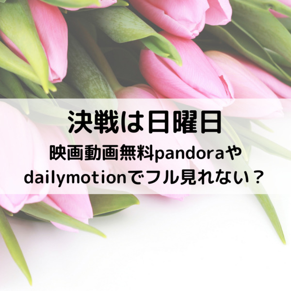 決戦は日曜日映画動画無料pandoraやdailymotionでフル見れない 動画ジャパン