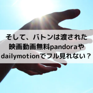 そしてバトンは渡された映画動画無料pandoraやdailymotionでフル見れない？