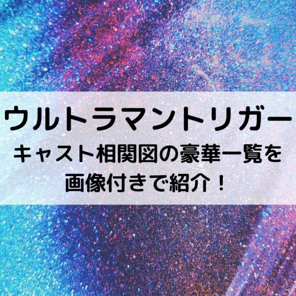 ウルトラマントリガーキャスト相関図の豪華一覧を画像付きで紹介！