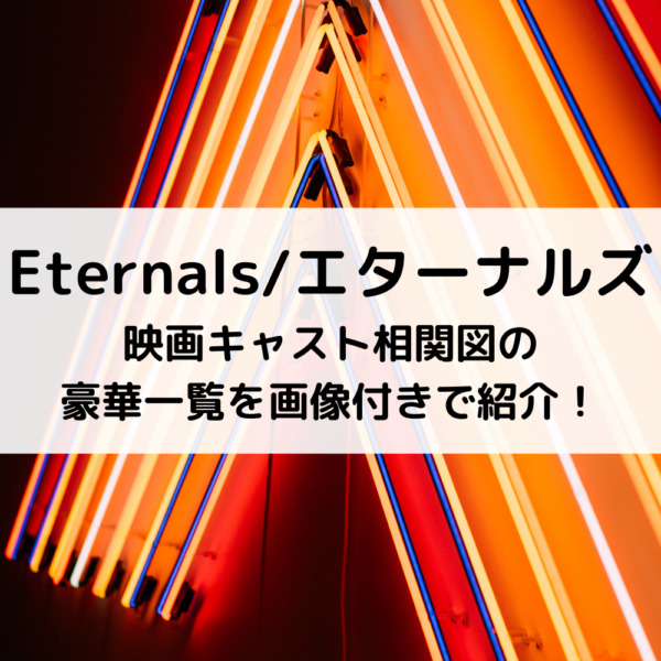 エターナルズ映画キャスト相関図の豪華一覧を画像付きで紹介！