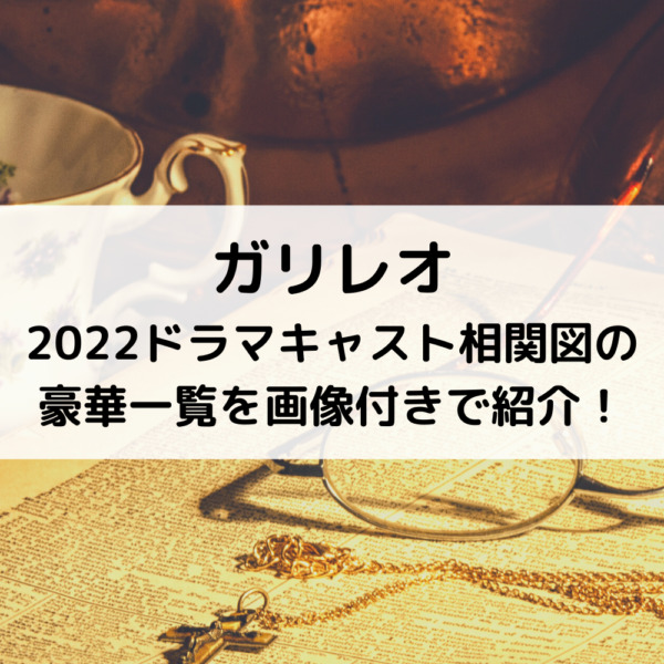 ガリレオ2022ドラマキャスト相関図の豪華一覧を画像付きで紹介！