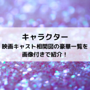 キャラクター映画キャスト相関図の豪華一覧を画像付きで紹介！
